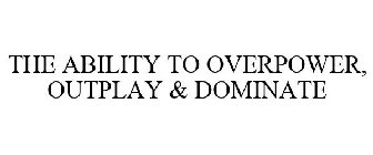 THE ABILITY TO OVERPOWER OUTPLAY & DOMINATE