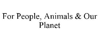 FOR PEOPLE, ANIMALS & OUR PLANET