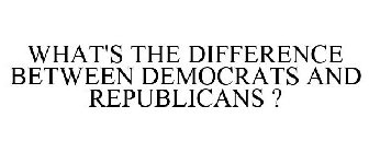 WHAT'S THE DIFFERENCE BETWEEN DEMOCRATS AND REPUBLICANS ?