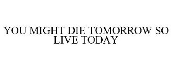 YOU MIGHT DIE TOMORROW SO LIVE TODAY