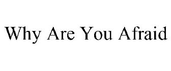 WHY ARE YOU AFRAID