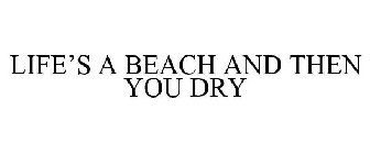 LIFE'S A BEACH AND THEN YOU DRY