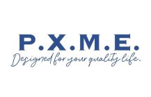 P.X.M.E DESIGNED FOR YOUR QUALITY LIFE.