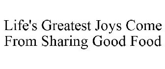 LIFE'S GREATEST JOYS COME FROM SHARING GOOD FOOD