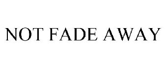 NOT FADE AWAY