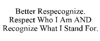 BETTER RESPECOGNIZE. RESPECT WHO I AM AND RECOGNIZE WHAT I STAND FOR.