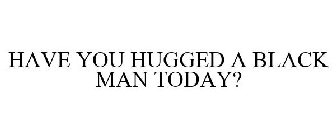 HAVE YOU HUGGED A BLACK MAN TODAY?