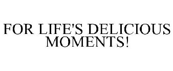 FOR LIFE'S DELICIOUS MOMENTS!