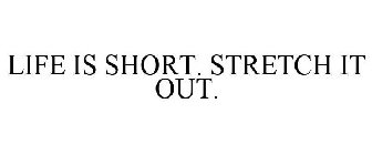 LIFE IS SHORT. STRETCH IT OUT.