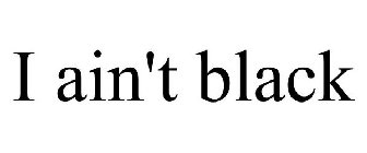 I AIN'T BLACK