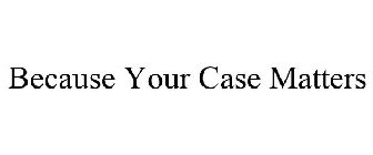 BECAUSE YOUR CASE MATTERS