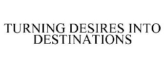 TURNING DESIRES INTO DESTINATIONS