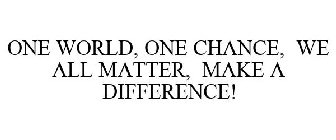 ONE WORLD, ONE CHANCE, WE ALL MATTER, MAKE A DIFFERENCE!