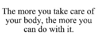 THE MORE YOU TAKE CARE OF YOUR BODY, THE MORE YOU CAN DO WITH IT.