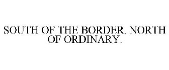 SOUTH OF THE BORDER. NORTH OF ORDINARY.