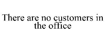 THERE ARE NO CUSTOMERS IN THE OFFICE