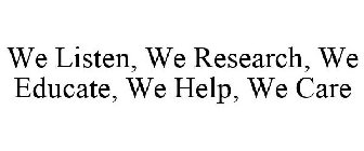 WE LISTEN, WE RESEARCH, WE EDUCATE, WE HELP, WE CARE