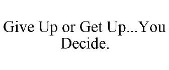 GIVE UP OR GET UP...YOU DECIDE.