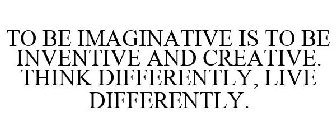 TO BE IMAGINATIVE IS TO BE INVENTIVE AND CREATIVE. THINK DIFFERENTLY, LIVE DIFFERENTLY.