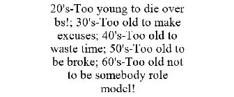 20'S-TOO YOUNG TO DIE OVER BS!; 30'S-TOO OLD TO MAKE EXCUSES; 40'S-TOO OLD TO WASTE TIME; 50'S-TOO OLD TO BE BROKE; 60'S-TOO OLD NOT TO BE SOMEBODY ROLE MODEL!