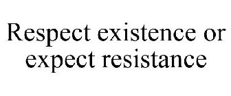 RESPECT EXISTENCE OR EXPECT RESISTANCE