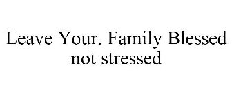 LEAVE YOUR. FAMILY BLESSED NOT STRESSED