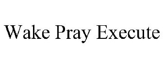 WAKE PRAY EXECUTE