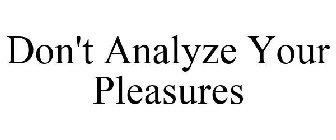 DON'T ANALYZE YOUR PLEASURES