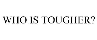 WHO IS TOUGHER?
