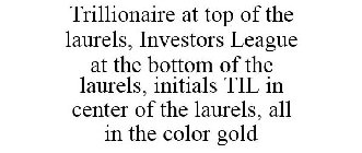TRILLIONAIRE AT TOP OF THE LAURELS, INVESTORS LEAGUE AT THE BOTTOM OF THE LAURELS, INITIALS TIL IN CENTER OF THE LAURELS, ALL IN THE COLOR GOLD