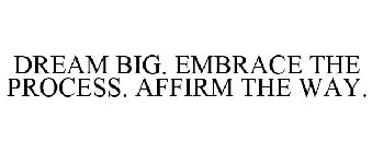 DREAM BIG. EMBRACE THE PROCESS. AFFIRM THE WAY.