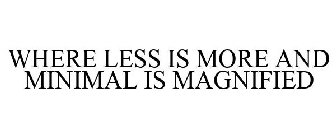WHERE LESS IS MORE AND MINIMAL IS MAGNIFIED