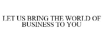 LET US BRING THE WORLD OF BUSINESS TO YOU