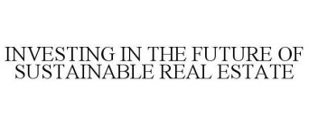 INVESTING IN THE FUTURE OF SUSTAINABLE REAL ESTATE