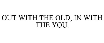 OUT WITH THE OLD, IN WITH THE YOU.