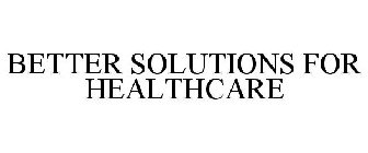 BETTER SOLUTIONS FOR HEALTHCARE