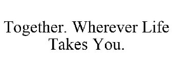 TOGETHER. WHEREVER LIFE TAKES YOU.