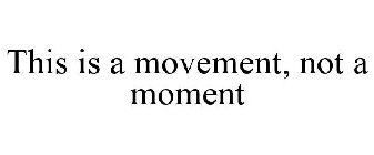 THIS IS A MOVEMENT, NOT A MOMENT