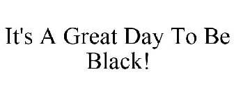 IT'S A GREAT DAY TO BE BLACK!