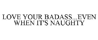 LOVE YOUR BADASS...EVEN WHEN IT'S NAUGHTY