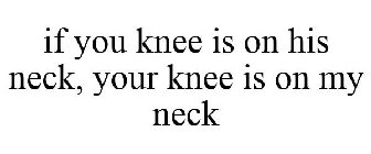 IF YOU KNEE IS ON HIS NECK, YOUR KNEE IS ON MY NECK