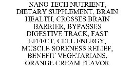 NANO TECH NUTRIENT, DIETARY SUPPLEMENT, BRAIN HEALTH, CROSSES BRAIN BARRIER, BYPASSES DIGESTIVE TRACK, FAST EFFECT, CELL ENERGY, MUSCLE SORENESS RELIEF, BENEFIT VEGETARIANS, ORANGE CREAM FLAVOR