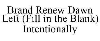 BRAND RENEW DAWN LEFT (FILL IN THE BLANK) INTENTIONALLY