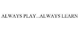 ALWAYS PLAY...ALWAYS LEARN