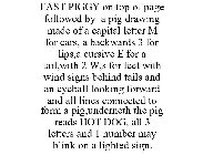 FAST PIGGY ON TOP OF PAGE FOLLOWED BY A PIG DRAWING MADE OF A CAPITAL LETTER M FOR EARS, A BACKWARDS 3 FOR LIPS,A CURSIVE E FOR A TAIL,WITH 2 W,S FOR FEET WITH WIND SIGNS BEHIND TAILS AND AN EYEBALL L