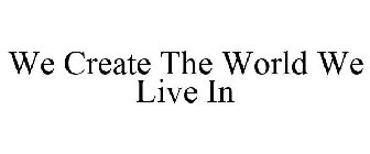 WE CREATE THE WORLD WE LIVE IN