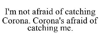 I'M NOT AFRAID OF CATCHING CORONA. CORONA'S AFRAID OF CATCHING ME.