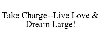 TAKE CHARGE--LIVE LOVE & DREAM LARGE!