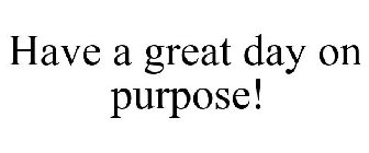 HAVE A GREAT DAY ON PURPOSE!