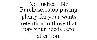 NO JUSTICE - NO PURCHASE...STOP PAYING PLENTY FOR YOUR WANTS RETENTION TO THOSE THAT PAY YOUR NEEDS ZERO ATTENTION.